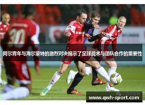 阿尔青年与海尔蒙特的激烈对决揭示了足球战术与团队合作的重要性